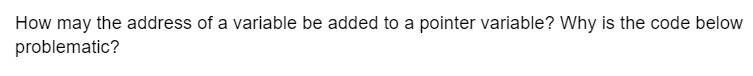 How may the address of a variable be added to a pointer variable? Why is the code below
problematic?