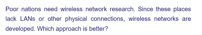 Poor nations need wireless network research. Since these places
lack LANs or other physical connections, wireless networks are
developed. Which approach is better?