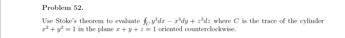 Problem 52.
Use Stoke's theorem to evaluate fy°dx – x³dy + z³dz where C is the trace of the cylinder
x² + y?
=1 in the plane r + y + z = 1 oriented counterclockwise.
