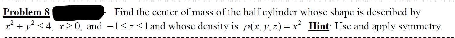 Problem 8
x² + y° < 4, x20, and -1<z<land whose density is p(x, y,z)=x². Hint: Use and apply symmetry.
Find the center of mass of the half cylinder whose shape is described by
