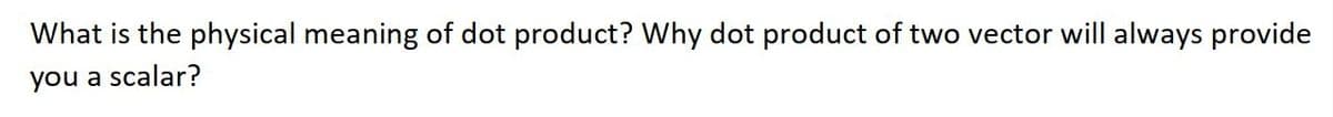 What is the physical meaning of dot product? Why dot product of two vector will always provide
you a scalar?
