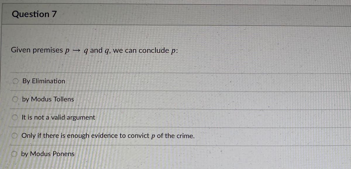 Question 7
Given premises p → q and q, we can conclude p:
By Elimination
by Modus Tollens
O It is not a valid argument
O Only if there is enough evidence to convict p of the crime.
O by Modus Ponens
