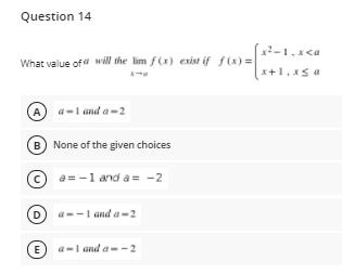 Question 14
What value of will the lim f(x) exist if f(x) =
x+1,xs a
(A)
a-I and a-2
B) None of the given choices
a= -1 and a = -2
D a--I and a-2
(E) a-l and a--2
