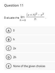Question 11
(x+ h)? - x?
Evaluate the lim
h-0
A) 0
B h
C 2x
D) 2h
E None of the given choices
