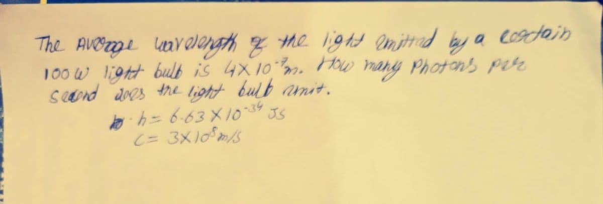 The Average wavelength of the light emitted by a costain
100 w light bulb is 4x10 m. How many Photons pir
sedond does the light bulb unit.
koh = 6.63 X 10-34 JS
(= 3X10³ m/s