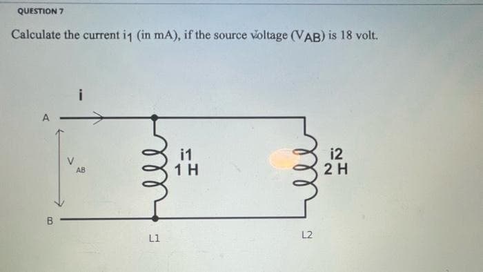 QUESTION 7
Calculate the current i1 (in mA), if the source voltage (VAB) is 18 volt.
B
V
AB
L1
i1
1 H
L2
12
2 H