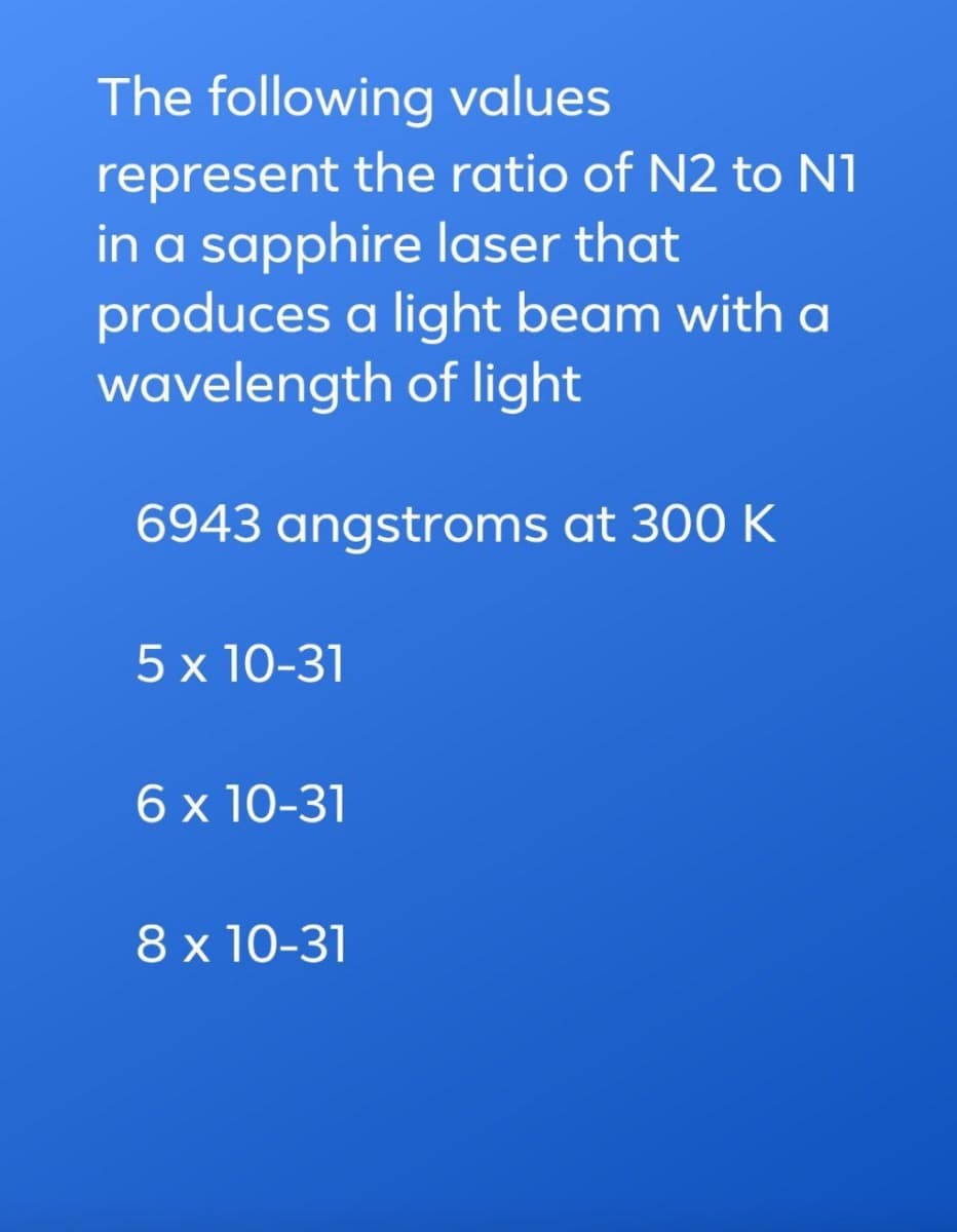 The following values
represent the ratio of N2 to N1
in a sapphire laser that
produces a light beam with a
wavelength of light
6943 angstroms at 300 K
5 x 10-31
6 x 10-31
8 x 10-31