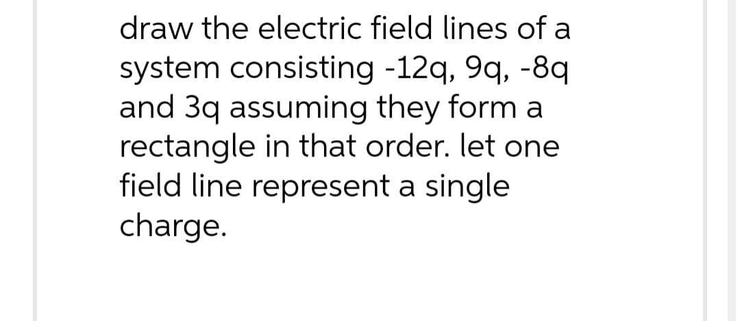 draw the electric field lines of a
system consisting -12q, 9q, -8q
and 3q assuming they form a
rectangle in that order. let one
field line represent a single
charge.