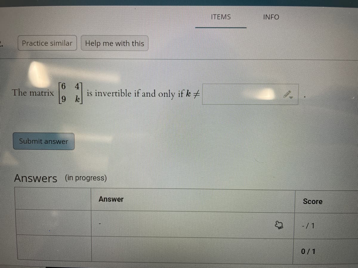 ITEMS
INFO
Practice similar
Help me with this
is invertible if and only if k
k
The matrix
Submit answer
Answers (in progress)
Answer
Score
-/1
0/1
