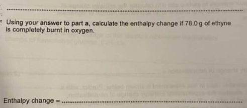 Using your answer to part a, calculate the enthalpy change if 78.0 g of ethyne
is completely burnt in oxygen.
Enthalpy change =

