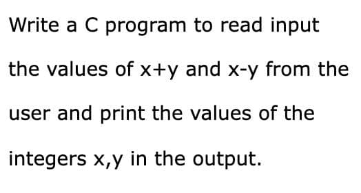Write a C program to read input
the values of x+y and x-y from the
user and print the values of the
integers x,y in the output.
