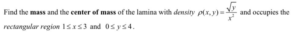 Find the mass and the center of mass of the lamina with density p(x, y) =
√y
rectangular region 1≤x≤3 and 0≤ y ≤4.
x²
and occupies the