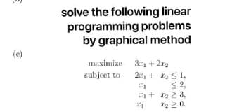 solve the following linear
programming problems
by graphical method
(e)
maximize 3r + 2x2
31 + 2r2
subjeet to
2ar, + 2 S 1,
< 2,
+ y 2 3,
*2 2 0.
