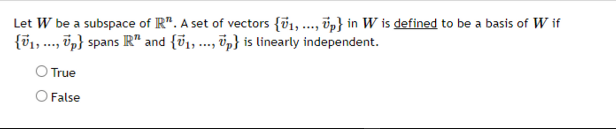 Let W be a subspace of R". A set of vectors {v1, .., vp} in W is defined to be a basis of W if
{v1,..., öp} spans R" and {v1,..., õp} is linearly independent.
True
O False
