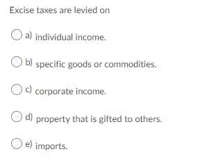 Excise taxes are levied on
O a) individual income.
O b) specific goods or commodities.
Oc) corporate income.
d) property that is gifted to others.
O e) imports.
