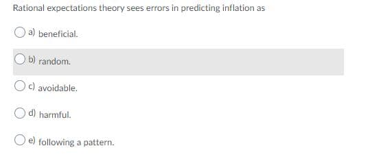 Rational expectations theory sees errors in predicting inflation as
a) beneficial.
b) random.
Oc) avoidable.
d) harmful.
O e) following a pattern.
