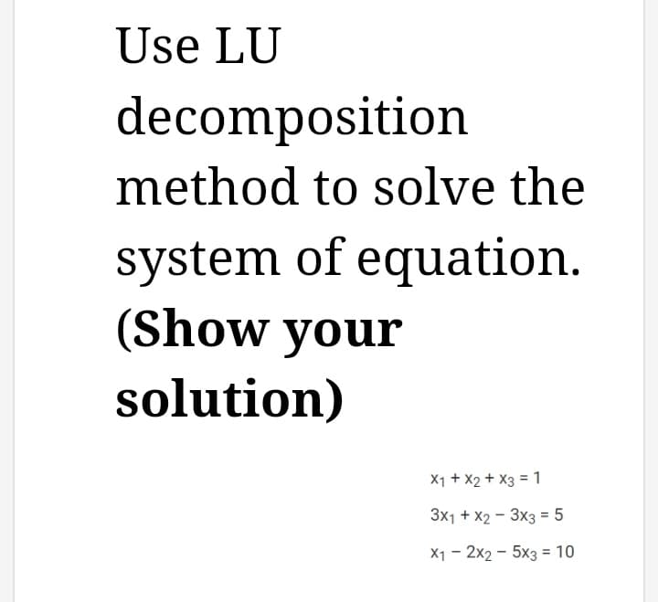 Use LU
decomposition
method to solve the
system of equation.
(Show your
solution)
X1 + x2 + x3 = 1
3x1 + x2 3x3 = 5
X12x25x3 = 10