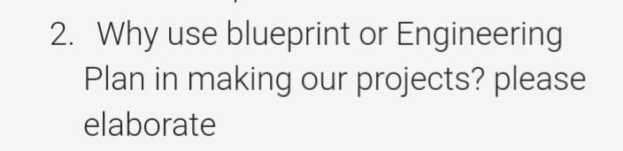 2. Why use blueprint or Engineering
Plan in making our projects? please
elaborate