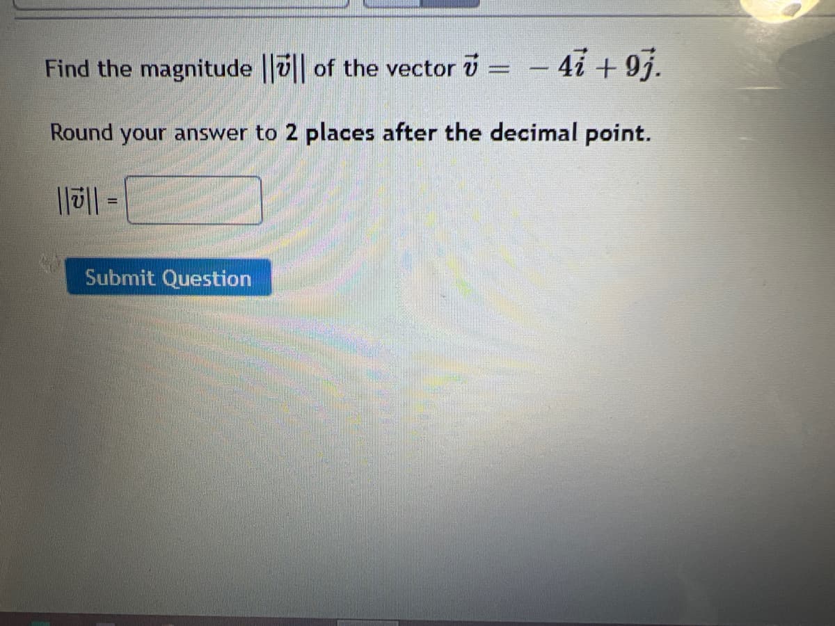 Find the magnitude v of the vector U
41 + 9j.
Round your answer to 2 places after the decimal point.
|1|| -
Submit Question
