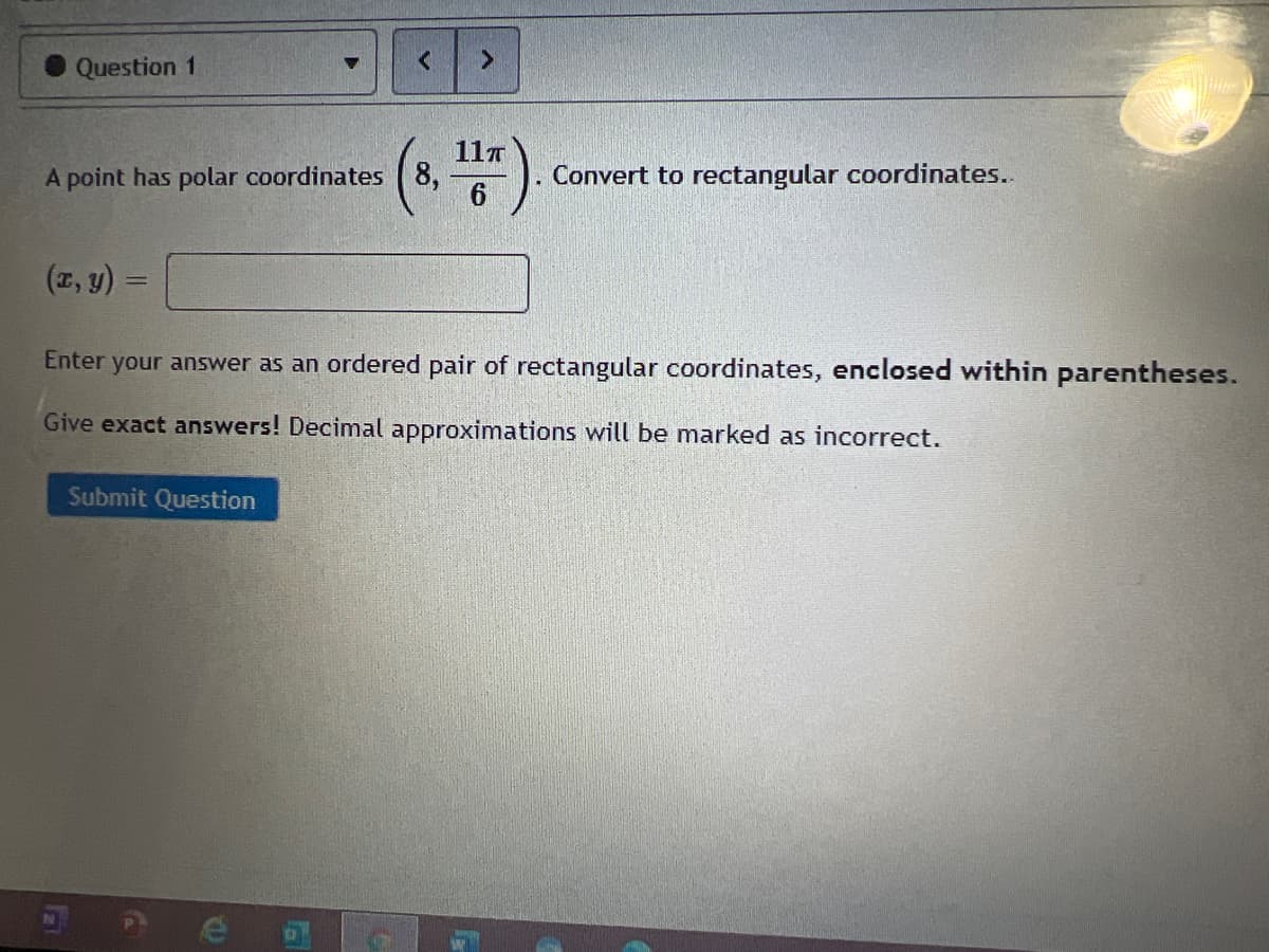 Question 1
11T
A point has polar coordinates ( 8,
Convert to rectangular coordinates..
(r, y) =
Enter your answer as an ordered pair of rectangular coordinates, enclosed within parentheses.
Give exact answers! Decimal approximations will be marked as incorrect.
Submit Question
