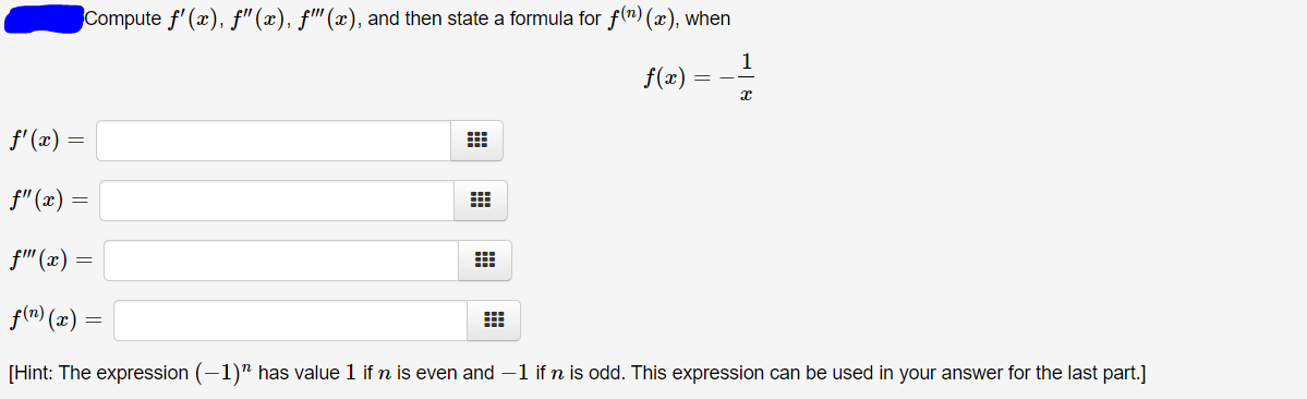 Compute f'(x), f" (x), f"(x), and then state a formula for f(n) (x), when
f(x)
f' (x)
f"(x)
f" (x) =
f(r) (x) =
[Hint: The expression (-1)" has value 1 if n is even and –1 if n is odd. This expression can be used in your answer for the last part.]

