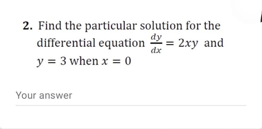 2. Find the particular solution for the
dy
differential equation
= 2xy and
dx
y = 3 when x = 0
Your answer
