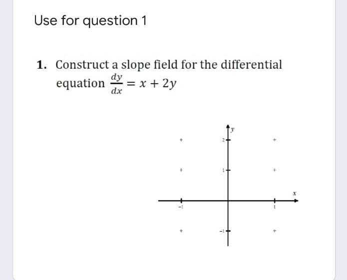 Use for question 1
1. Construct a slope field for the differential
dy
= x + 2y
dx
equation
