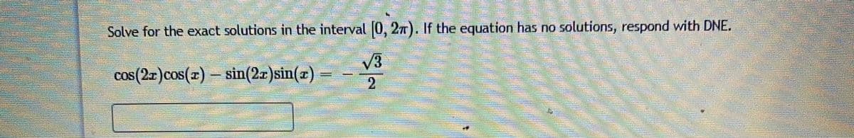 Solve for the exact solutions in the interval 0, 27). If the equation has no solutions, respond with DNE.
V3
cos(2x)cos(2)–
sin(2r)sin(z)
2.
