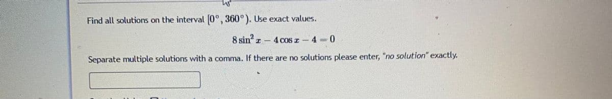 Find all solutions on the interval 0°, 360°). Use exact values.
8 sin z
4 cos z - 4 =0
Separate multiple solutions with a comma. If there are no solutions please enter, "no solution" exactly.
