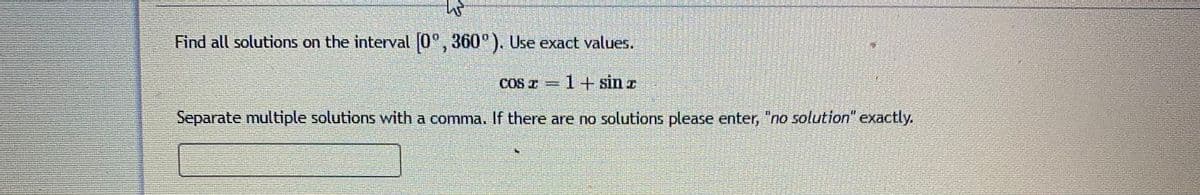 Find all solutions on the interval (0°, 360°). Use exact values.
COS z
1+ sin r
Separate multiple solutions with a comma. If there are no solutions please enter, "no solution" exactly.
