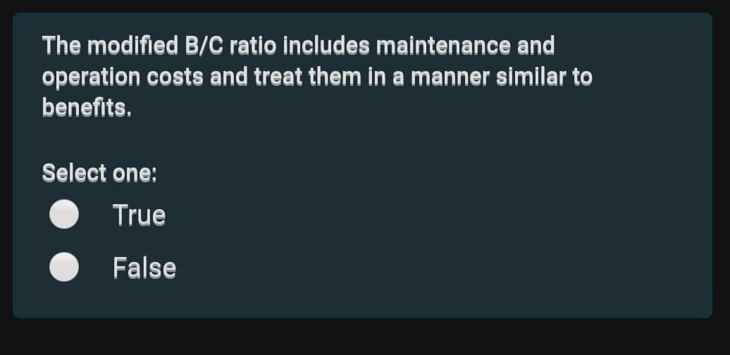 The modified B/C ratio includes maintenance and
operation costs and treat them in a manner similar to
benefits.
Select one:
True
False
