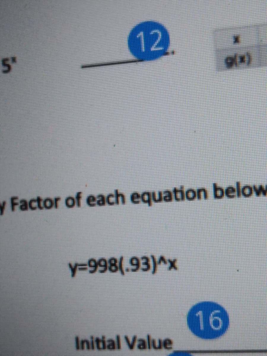 12
5"
y Factor of each equation below
y=998(.93)^x
16
Initial Value
