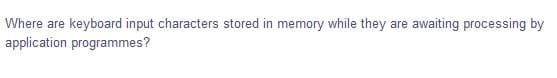 Where are keyboard input characters stored in memory while they are awaiting processing by
application programmes?
