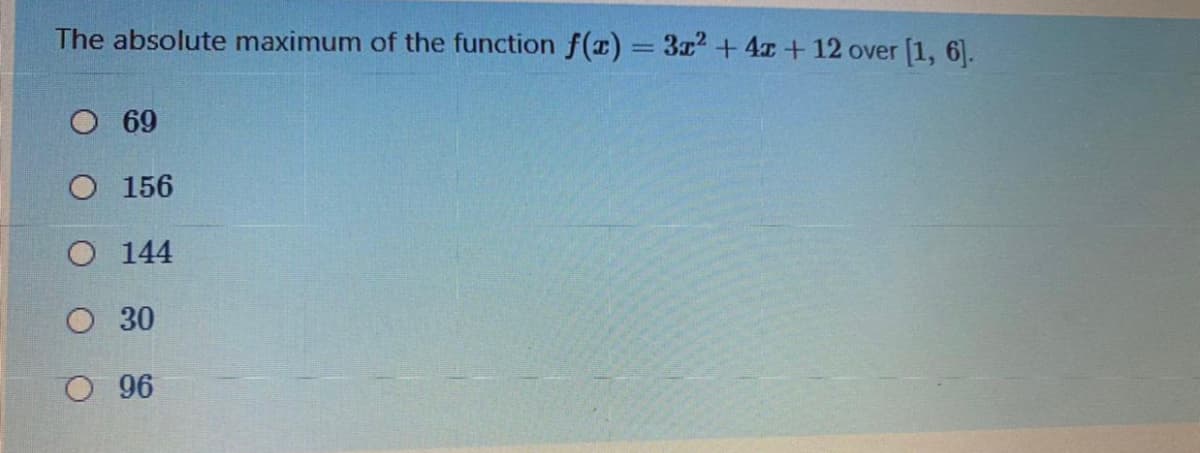 The absolute maximum of the function f() = 3x2 + 4z + 12 over [1, 6).
O 69
O 156
O 144
O 30
O 96
