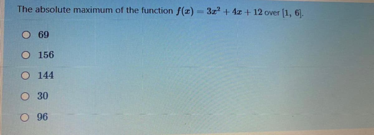 The absolute maximum of the function f(x) = 3x2 + 4x + 12 over [1, 6].
||
O 69
O 156
O 144
O 30
