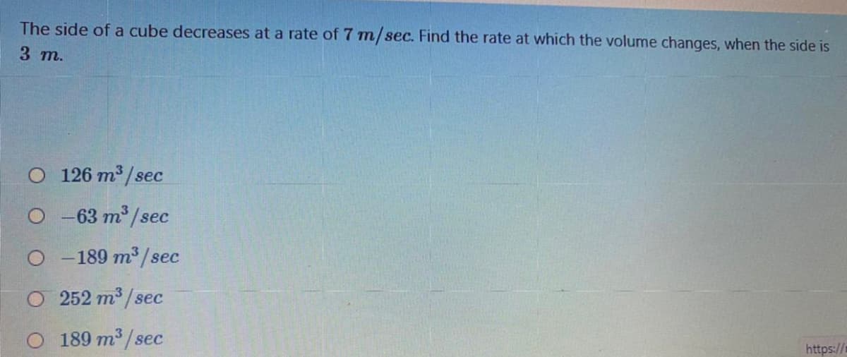 The side of a cube decreases at a rate of 7 m/sec. Find the rate at which the volume changes, when the side is
3 т.
O 126 m³ / sec
O -63 m³ /sec
O - 189 m /sec
O 252 m /sec
O 189 m /sec
https://
