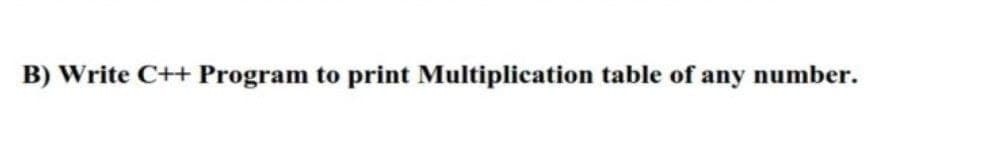 B) Write C++ Program to print Multiplication table of any number.
