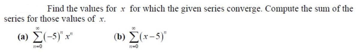 Find the values for x for which the given series converge. Compute the sum of the
series for those values of x.
(a) E(-5)"x"
(b) E(x-5)"
n=0
n=0
