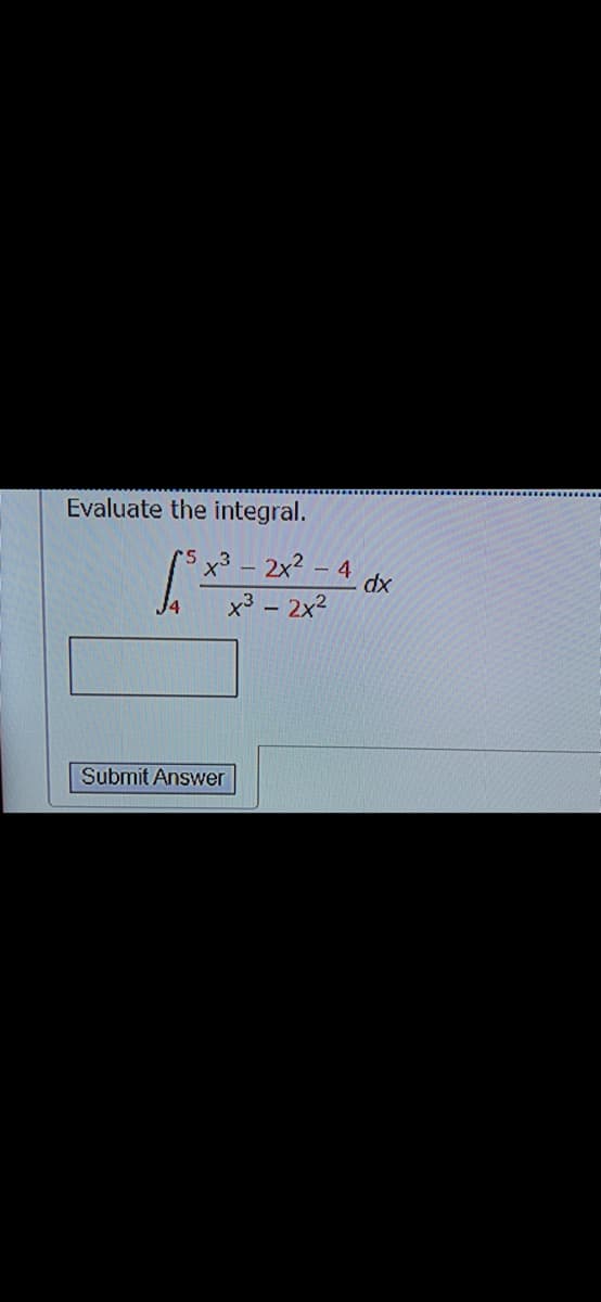 Evaluate the integral.
x3- 2x? - 4
dx
x3 – 2x2
J4
Submit Answer
