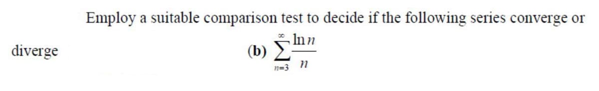 Employ a suitable comparison test to decide if the following series converge or
* Inn
diverge
(b) E
n=3 N
