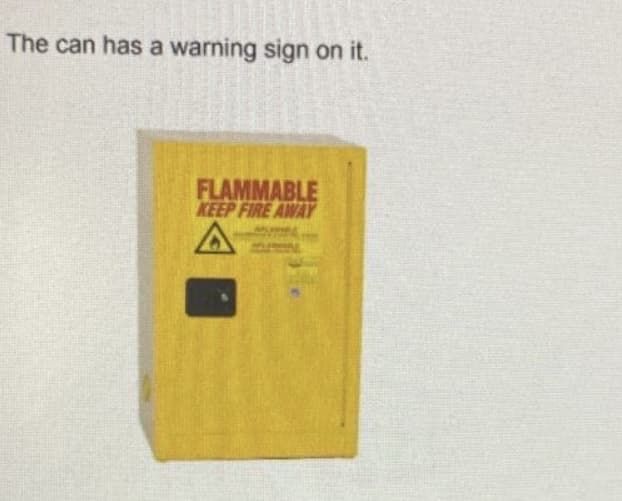 The can has a warning sign on it.
FLAMMABLE
KEEP FIRE AWAY
A
