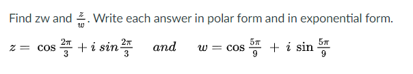 Find zw and 2. Write each answer in polar form and in exponential form.
+i sin and
27
Z = COS
3
аnd
os + i sin
w = cos
