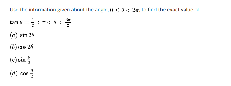 Use the information given about the angle, 0 < 0 < 27, to find the exact value of:
37
tan 0 = ; ; T < 0 <
2
(a) sin 20
(b) cos 20
(c) sin
(d) cos
