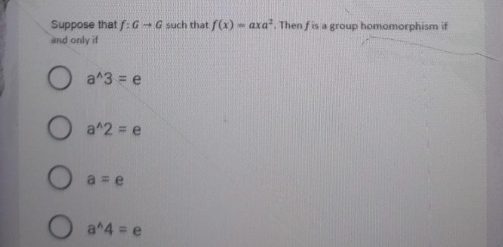 Suppose that fG G such that f(x) = axa. Then fis a group homomorphism if
and only if
O a^3 = e
a^2 e
a = e
a^4 = e
