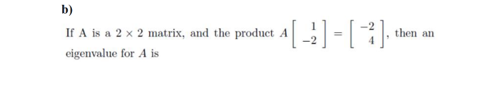 b)
If A is a 2 x 2 matrix, and the product A = :
then an
eigenvalue for A is
