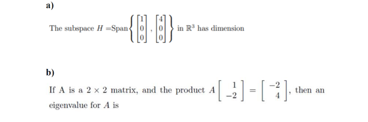 a)
The subspace H =Span
in R³ has dimension
b)
If A is a 2 x 2 matrix, and the product A =| :
then an
eigenvalue for A is
