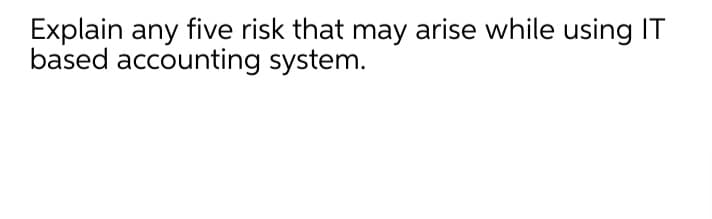 Explain any five risk that may arise while using IT
based accounting system.
