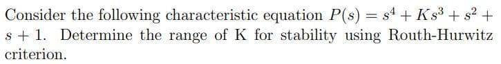 Consider the following characteristic equation P(s) = s4 + Ks3 + s2 +
s + 1. Determine the range of K for stability using Routh-Hurwitz
criterion.
