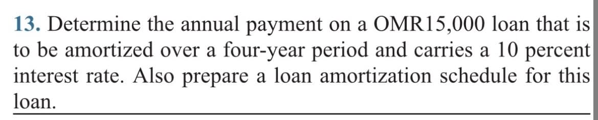 13. Determine the annual payment on a OMR15,000 loan that is
to be amortized over a four-year period and carries a 10 percent
interest rate. Also prepare a loan amortization schedule for this
loan.
