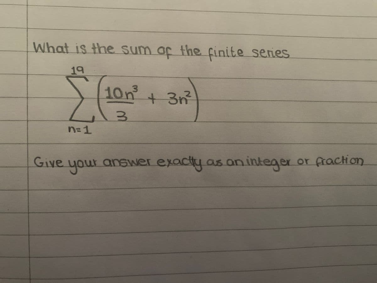 What is the sum of the finite series
19
E
n=1
Give
10n³ + 3n²
3
your
our answer exactly as an integer or fraction